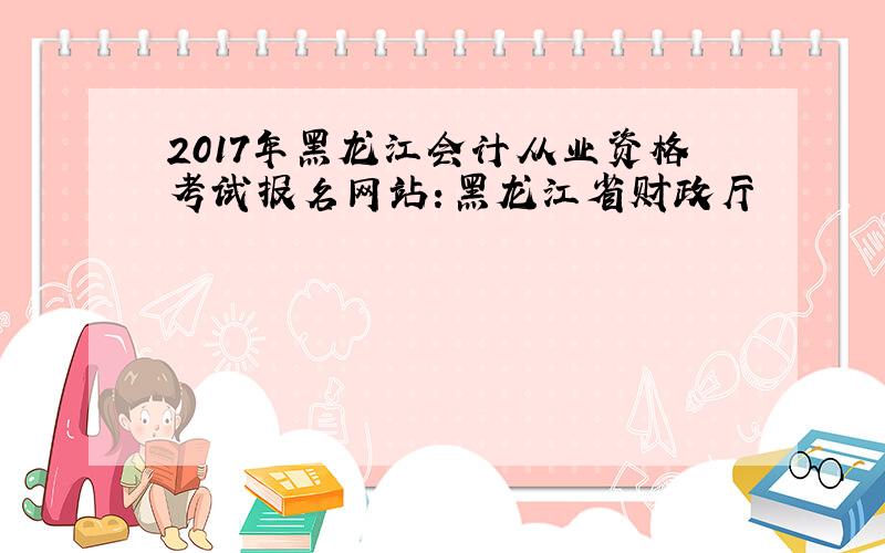 2017年黑龙江会计从业资格考试报名网站：黑龙江省财政厅