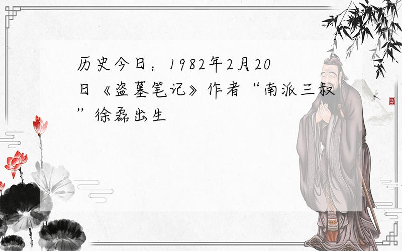 历史今日：1982年2月20日《盗墓笔记》作者“南派三叔”徐磊出生