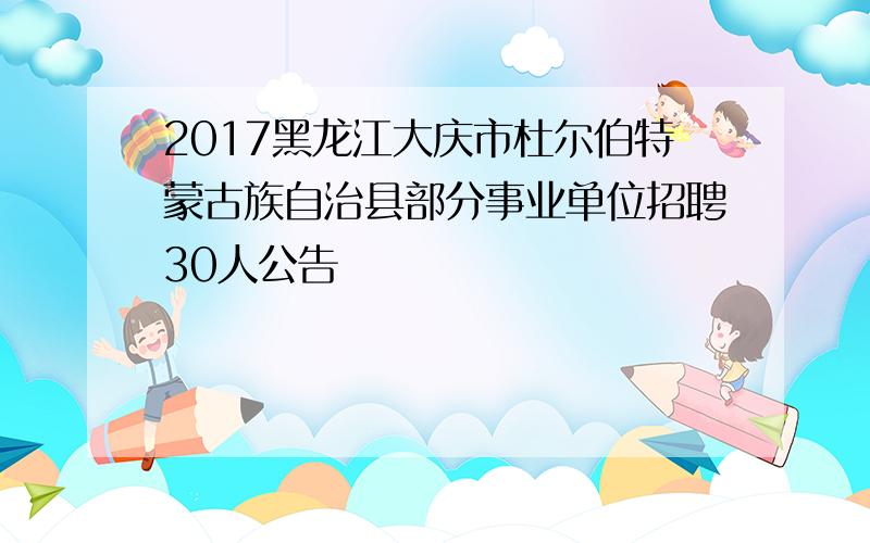 2017黑龙江大庆市杜尔伯特蒙古族自治县部分事业单位招聘30人公告