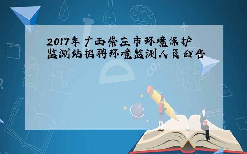 2017年广西崇左市环境保护监测站招聘环境监测人员公告
