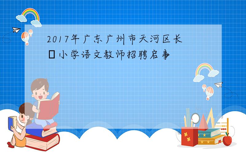2017年广东广州市天河区长湴小学语文教师招聘启事