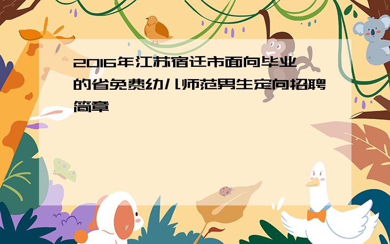 2016年江苏宿迁市面向毕业的省免费幼儿师范男生定向招聘简章