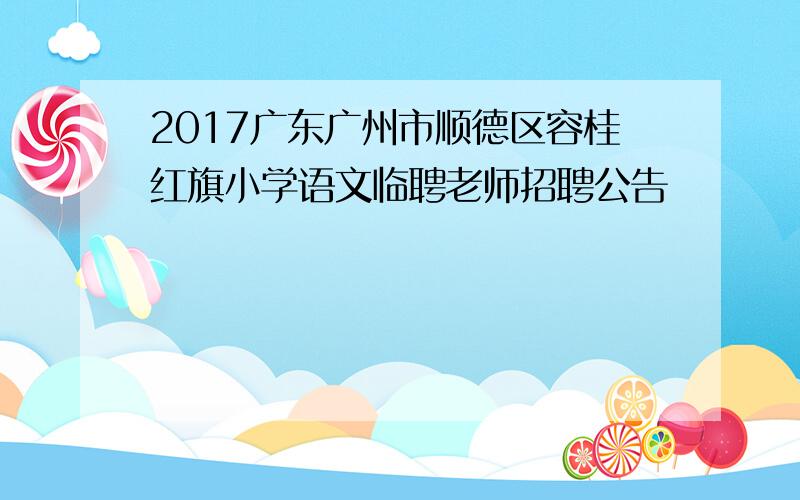 2017广东广州市顺德区容桂红旗小学语文临聘老师招聘公告