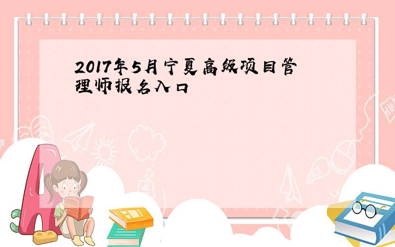 2017年5月宁夏高级项目管理师报名入口