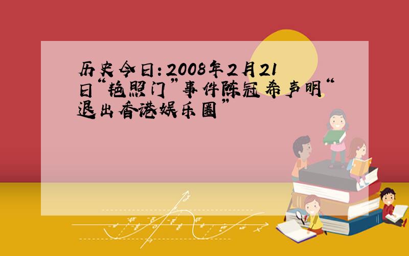 历史今日：2008年2月21日“艳照门”事件陈冠希声明“退出香港娱乐圈”