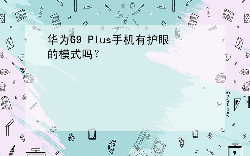 华为G9 Plus手机有护眼的模式吗？