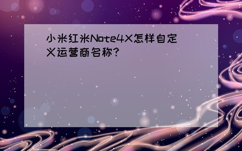 小米红米Note4X怎样自定义运营商名称？