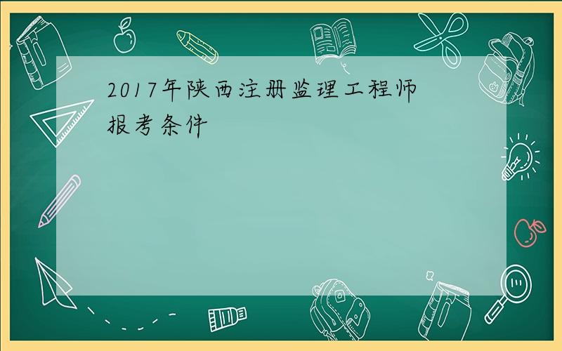 2017年陕西注册监理工程师报考条件