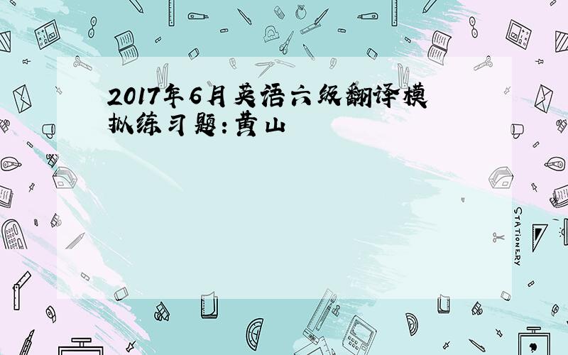 2017年6月英语六级翻译模拟练习题：黄山