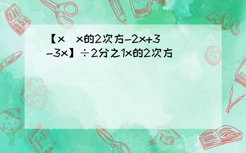 【x(x的2次方-2x+3)-3x】÷2分之1x的2次方