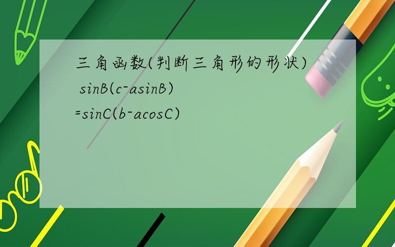 三角函数(判断三角形的形状) sinB(c-asinB)=sinC(b-acosC)