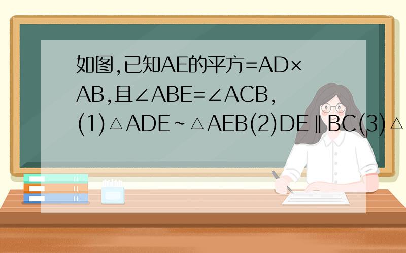如图,已知AE的平方=AD×AB,且∠ABE=∠ACB,(1)△ADE∽△AEB(2)DE‖BC(3)△BCE∽△EBD