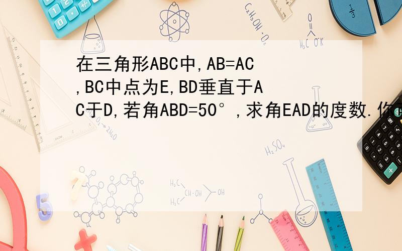 在三角形ABC中,AB=AC,BC中点为E,BD垂直于AC于D,若角ABD=50°,求角EAD的度数.你可以用勾股定理教我.