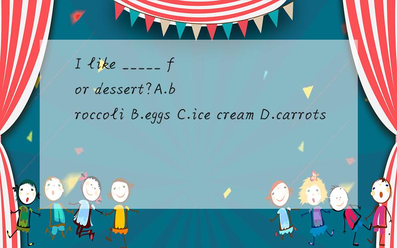 I like _____ for dessert?A.broccoli B.eggs C.ice cream D.carrots
