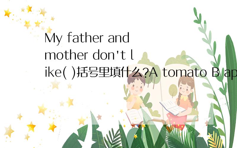 My father and mother don't like( )括号里填什么?A tomato B apple C broccoli D banana