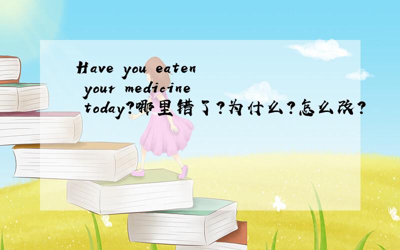 Have you eaten your medicine today?哪里错了?为什么?怎么改？