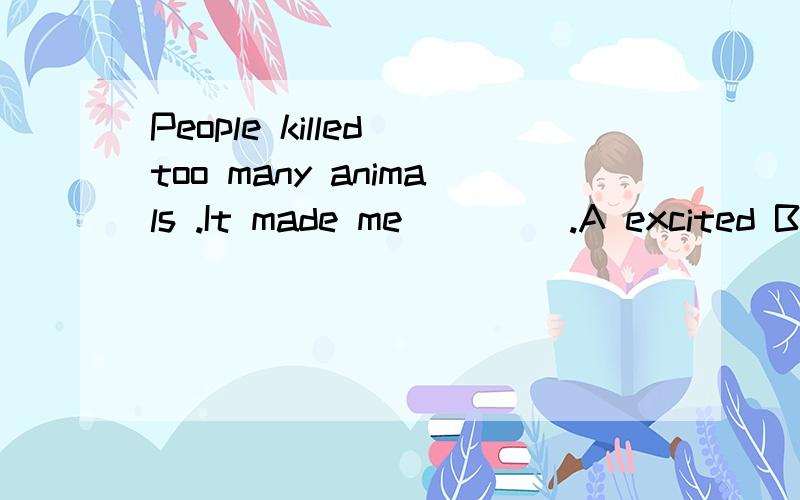 People killed too many animals .It made me ____.A excited B interesting C example D sad