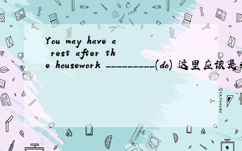 You may have a rest after the housework _________(do) 这里应该是条件句 主将从现吧这里应该是条件句 主将从现吧 那是is done 还是has been done
