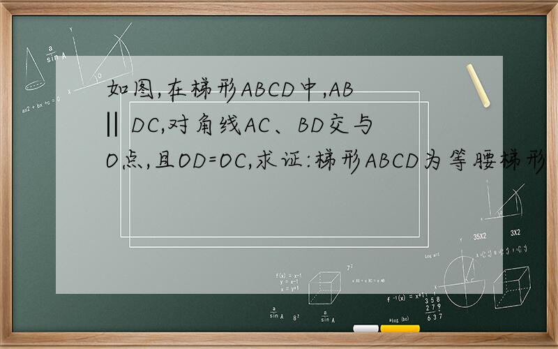 如图,在梯形ABCD中,AB‖DC,对角线AC、BD交与O点,且OD=OC,求证:梯形ABCD为等腰梯形
