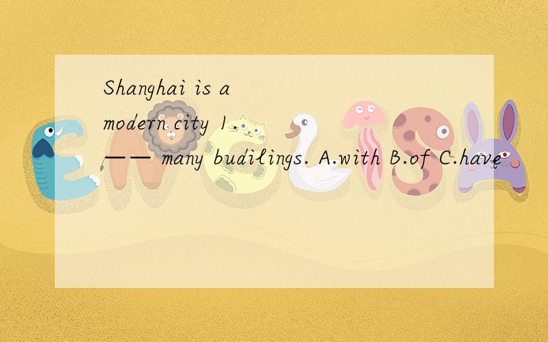 Shanghai is a modern city 1.—— many budilings. A.with B.of C.have