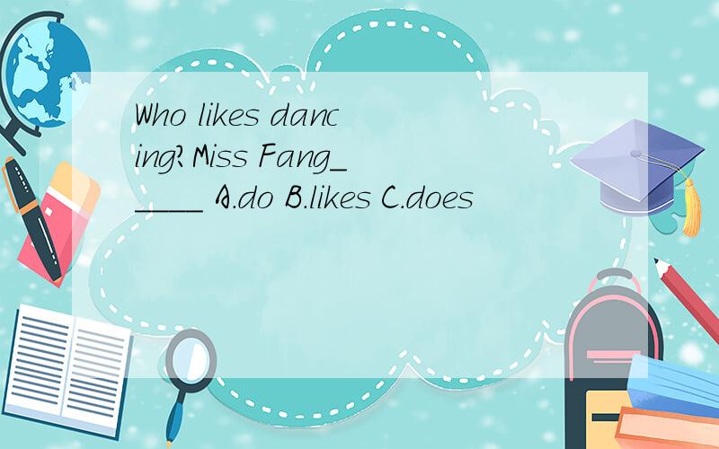 Who likes dancing?Miss Fang_____ A.do B.likes C.does