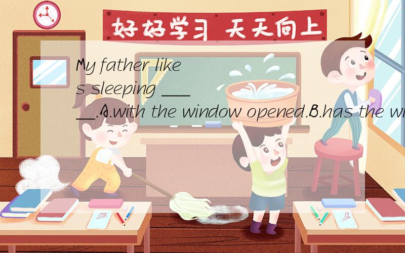 My father likes sleeping _____.A.with the window opened.B.has the window openC.with the window openD.with the window close