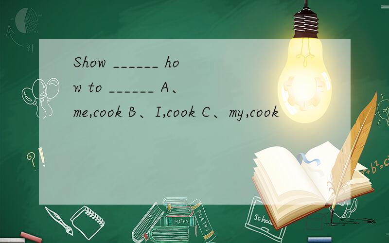 Show ______ how to ______ A、me,cook B、I,cook C、my,cook