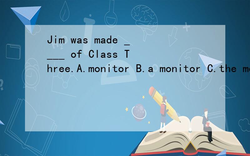 Jim was made ____ of Class Three.A.monitor B.a monitor C.the monitor