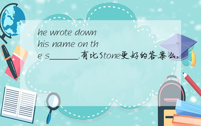 he wrote down his name on the s______.有比Stone更好的答案么,
