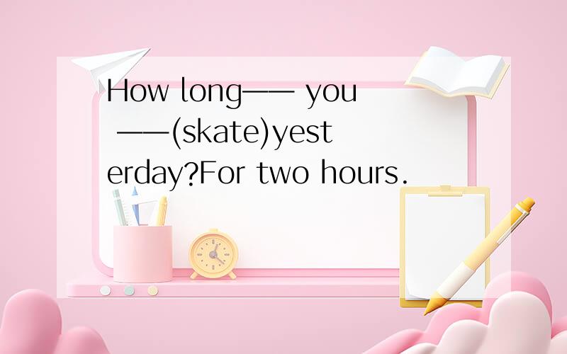 How long—— you ——(skate)yesterday?For two hours.