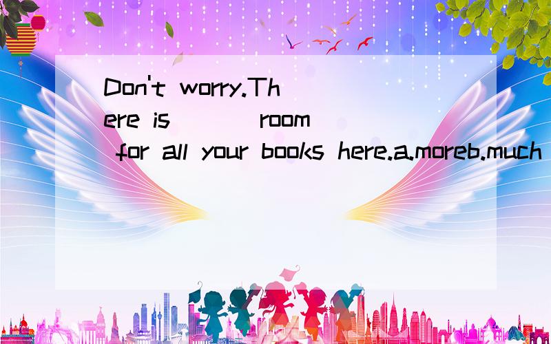 Don't worry.There is ___room for all your books here.a.moreb.much c.enoughd.some