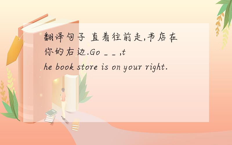 翻译句子 直着往前走,书店在你的右边.Go _ _ ,the book store is on your right.