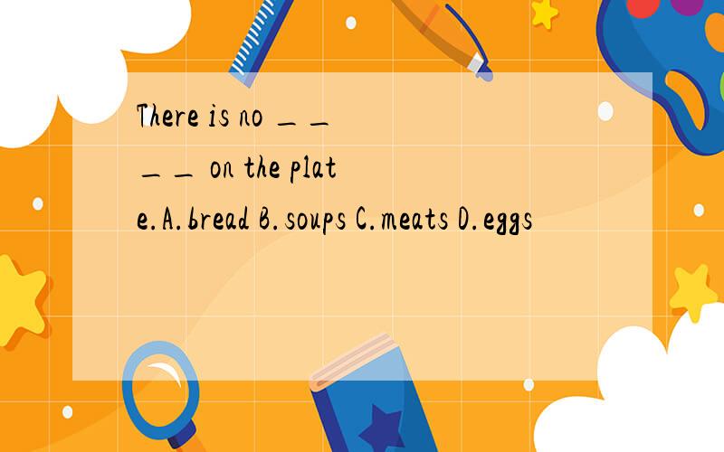 There is no ____ on the plate.A.bread B.soups C.meats D.eggs