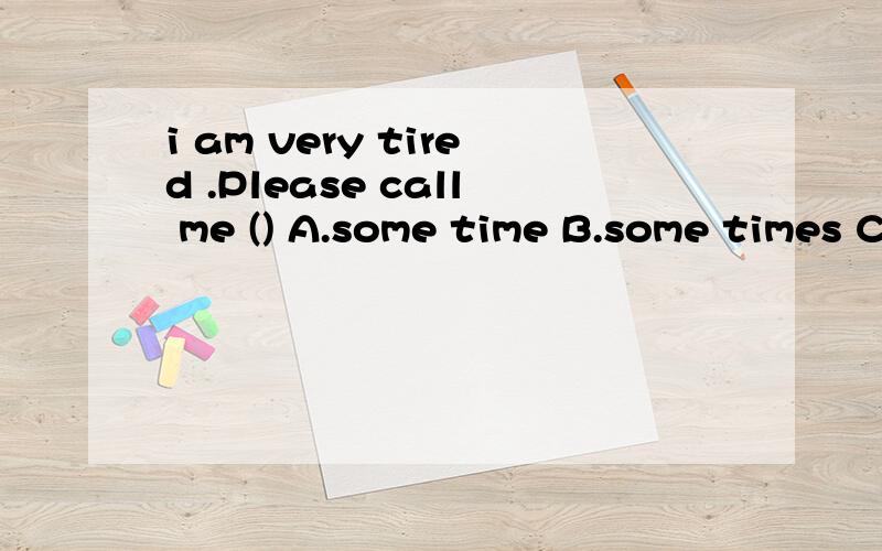 i am very tired .Please call me () A.some time B.some times C.sometime D.sometimes
