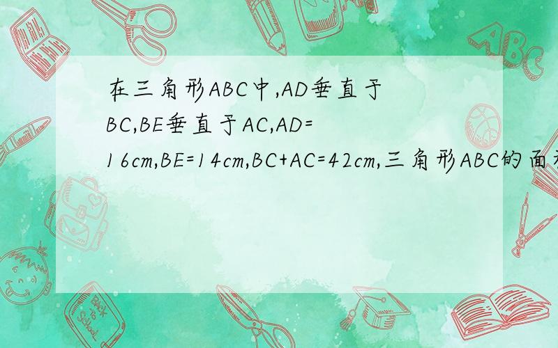 在三角形ABC中,AD垂直于BC,BE垂直于AC,AD=16cm,BE=14cm,BC+AC=42cm,三角形ABC的面积是多少?图已给你