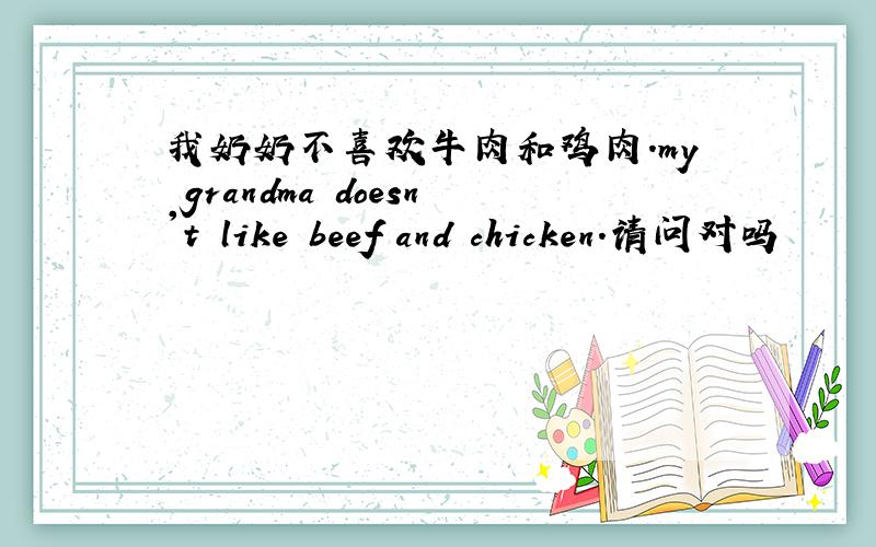我奶奶不喜欢牛肉和鸡肉.my grandma doesn't like beef and chicken.请问对吗