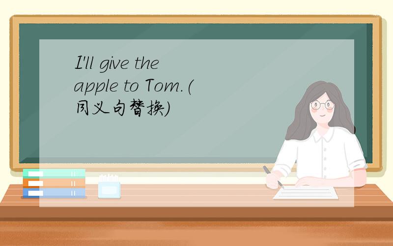 I'll give the apple to Tom.(同义句替换）