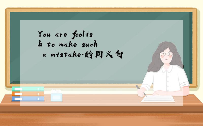 You are foolish to make such a mistake.的同义句