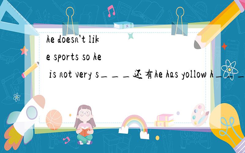 he doesn't like sports so he is not very s___还有he has yollow h_____