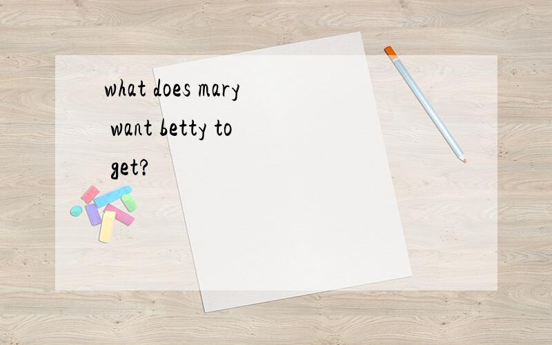 what does mary want betty to get?