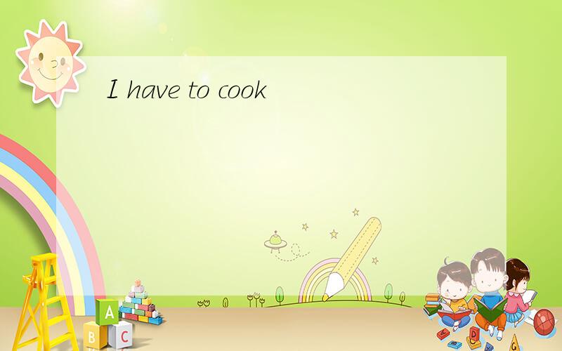 I have to cook