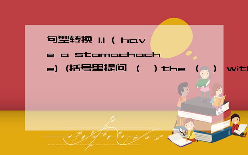 句型转换 1.I ( have a stomachache) (括号里提问 （ ）the （ ） with you?