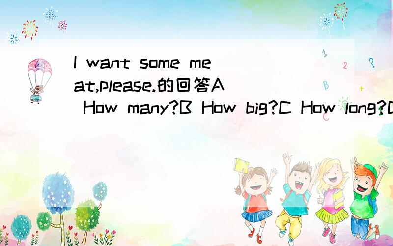 I want some meat,please.的回答A How many?B How big?C How long?D How much?