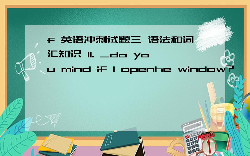 f 英语冲刺试题三 语法和词汇知识 11. _do you mind if l openhe window?