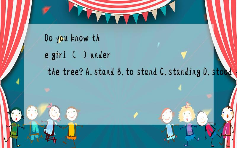 Do you know the girl ()under the tree?A.stand B.to stand C.standing D.stood 求讲解