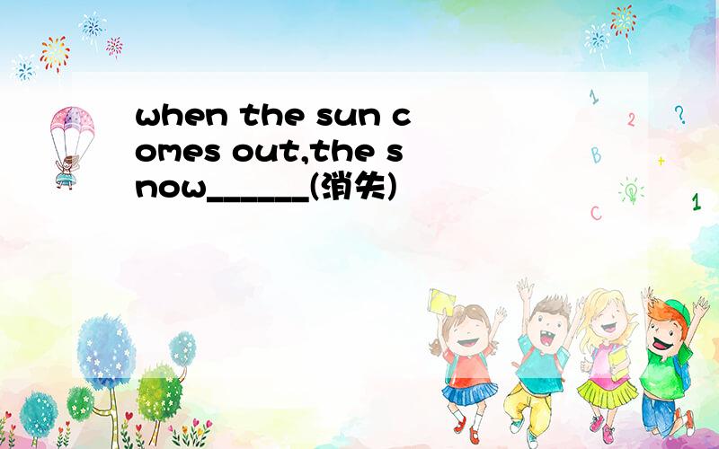 when the sun comes out,the snow______(消失)