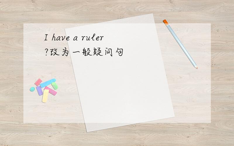 I have a ruler?改为一般疑问句