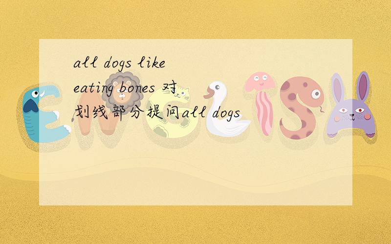 all dogs like eating bones 对划线部分提问all dogs