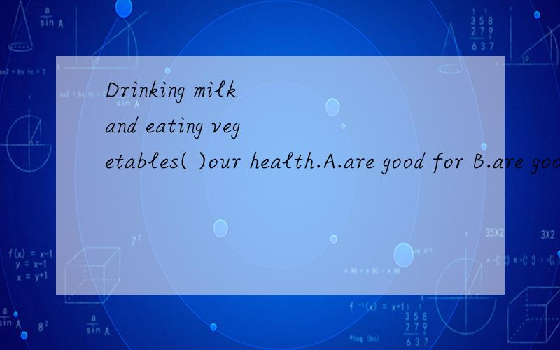 Drinking milk and eating vegetables( )our health.A.are good for B.are good at C.is good for D.is good at