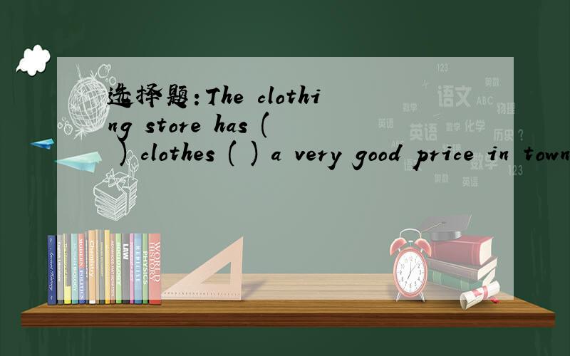 选择题：The clothing store has ( ) clothes ( ) a very good price in town.A：the best；at           B：best；at                 C：worse；at                 D：worst；in